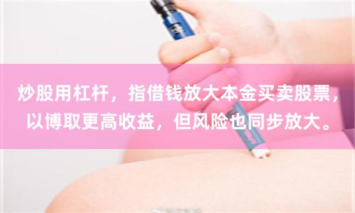 炒股用杠杆,指借钱放大本金买卖股票,以博取更高收益,但风险也同步放大。