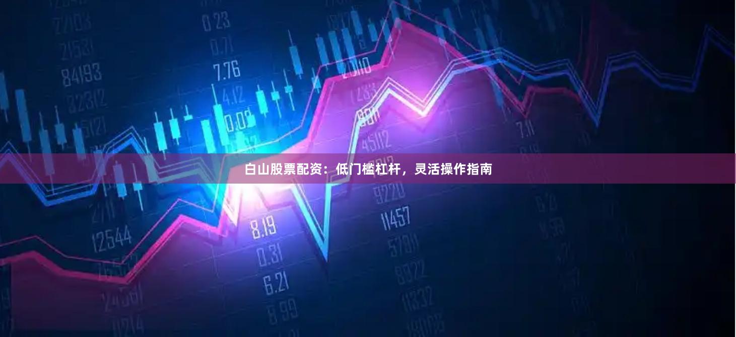 白山股票配资：低门槛杠杆，灵活操作指南