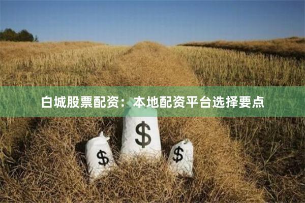 白城股票配资：本地配资平台选择要点