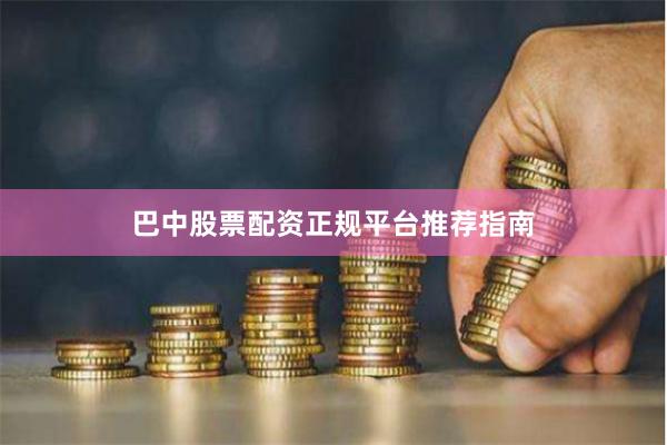 巴中股票配资正规平台推荐指南
