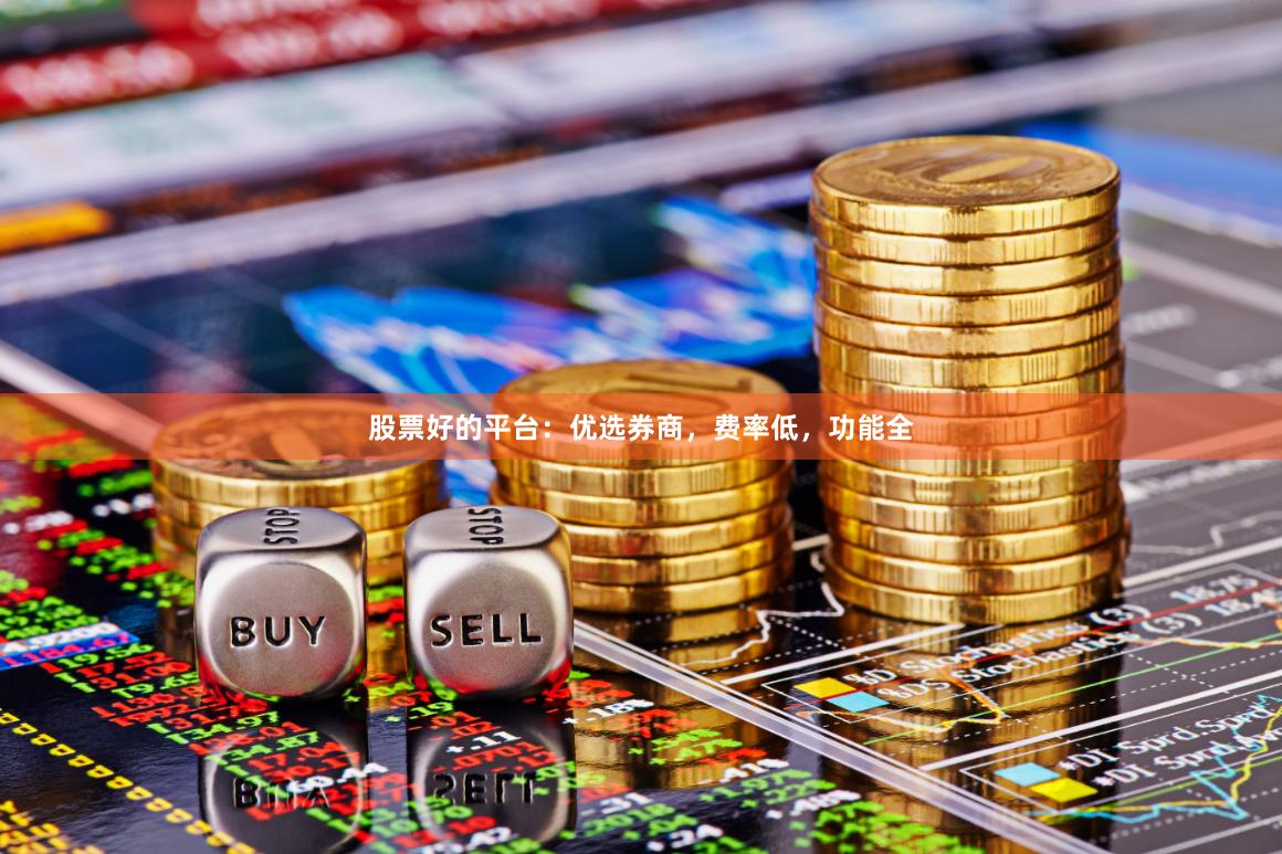 股票好的平台：优选券商，费率低，功能全