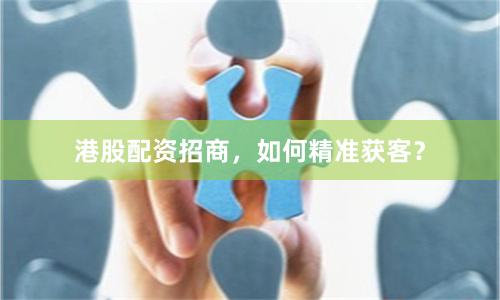 港股配资招商，如何精准获客？