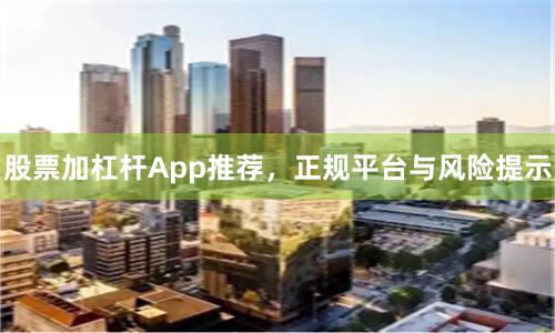 股票加杠杆App推荐，正规平台与风险提示