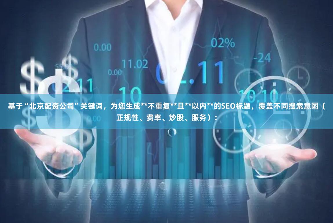 基于“北京配资公司”关键词,为您生成**不重复**且**以内**的SEO标题,覆盖不同搜索意图(正规性、费率、炒股、服务):