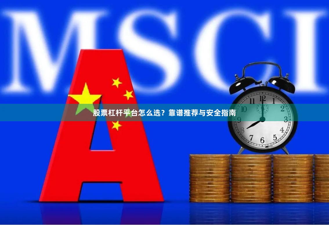 股票杠杆平台怎么选？靠谱推荐与安全指南