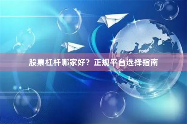 股票杠杆哪家好？正规平台选择指南