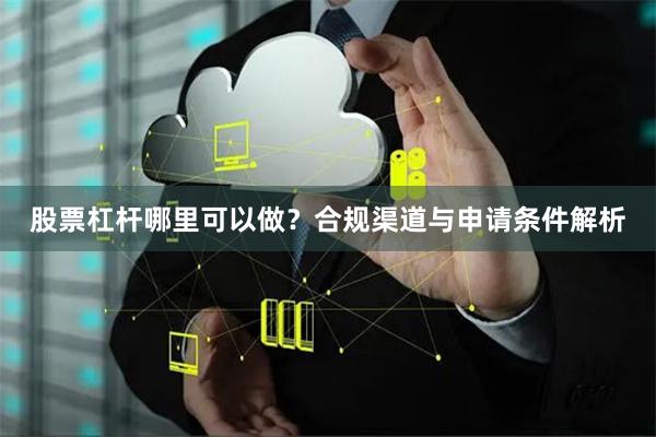 股票杠杆哪里可以做？合规渠道与申请条件解析