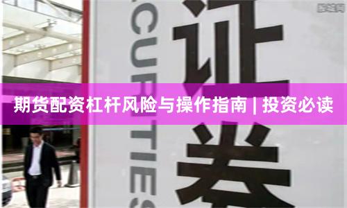 期货配资杠杆风险与操作指南 | 投资必读
