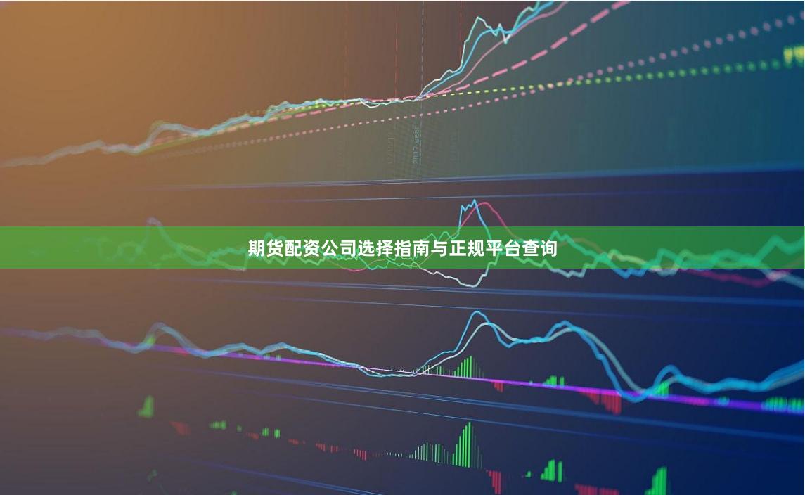 期货配资公司选择指南与正规平台查询
