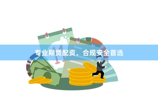专业期货配资，合规安全首选