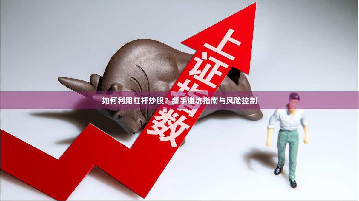 如何利用杠杆炒股？新手避坑指南与风险控制